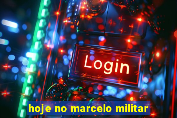 hoje no marcelo militar